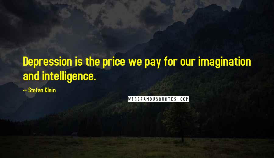Stefan Klein Quotes: Depression is the price we pay for our imagination and intelligence.