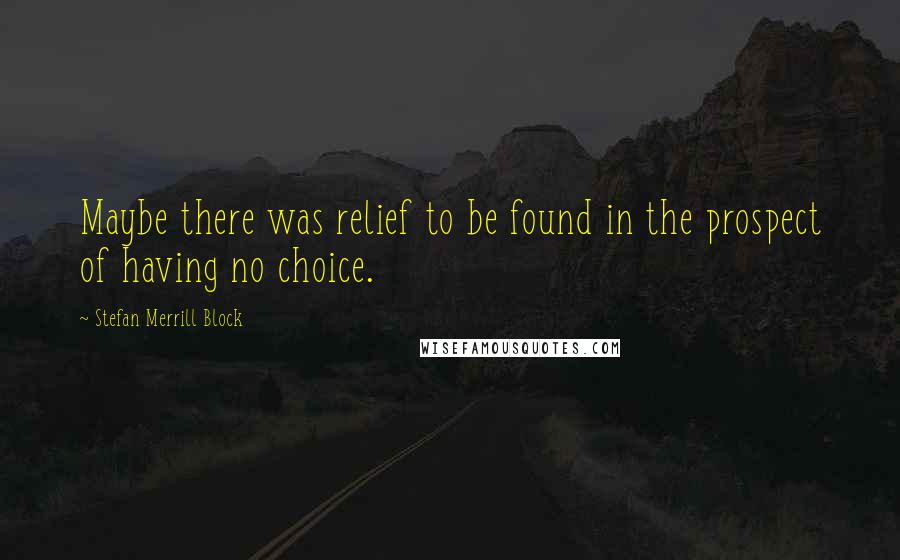 Stefan Merrill Block Quotes: Maybe there was relief to be found in the prospect of having no choice.