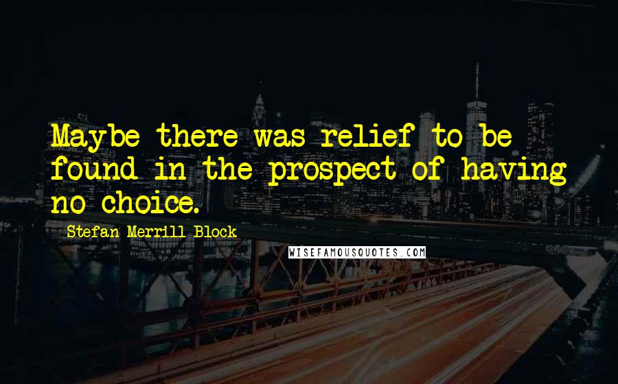 Stefan Merrill Block Quotes: Maybe there was relief to be found in the prospect of having no choice.