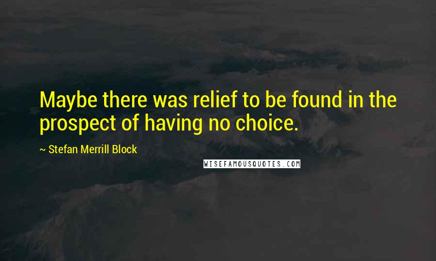 Stefan Merrill Block Quotes: Maybe there was relief to be found in the prospect of having no choice.