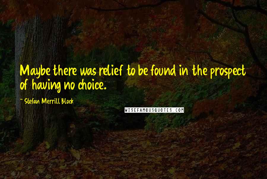 Stefan Merrill Block Quotes: Maybe there was relief to be found in the prospect of having no choice.