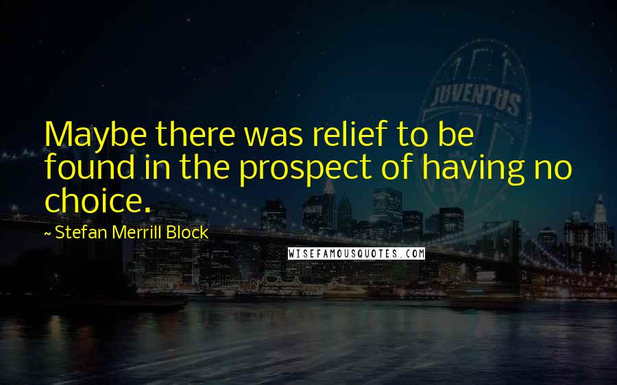 Stefan Merrill Block Quotes: Maybe there was relief to be found in the prospect of having no choice.