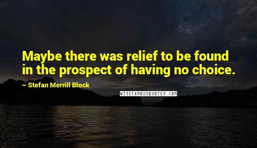 Stefan Merrill Block Quotes: Maybe there was relief to be found in the prospect of having no choice.