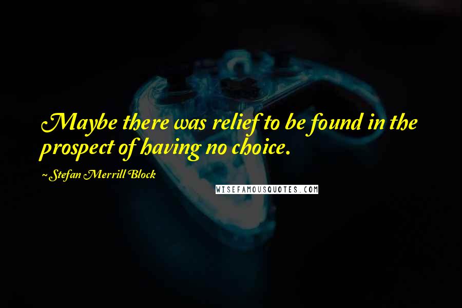 Stefan Merrill Block Quotes: Maybe there was relief to be found in the prospect of having no choice.