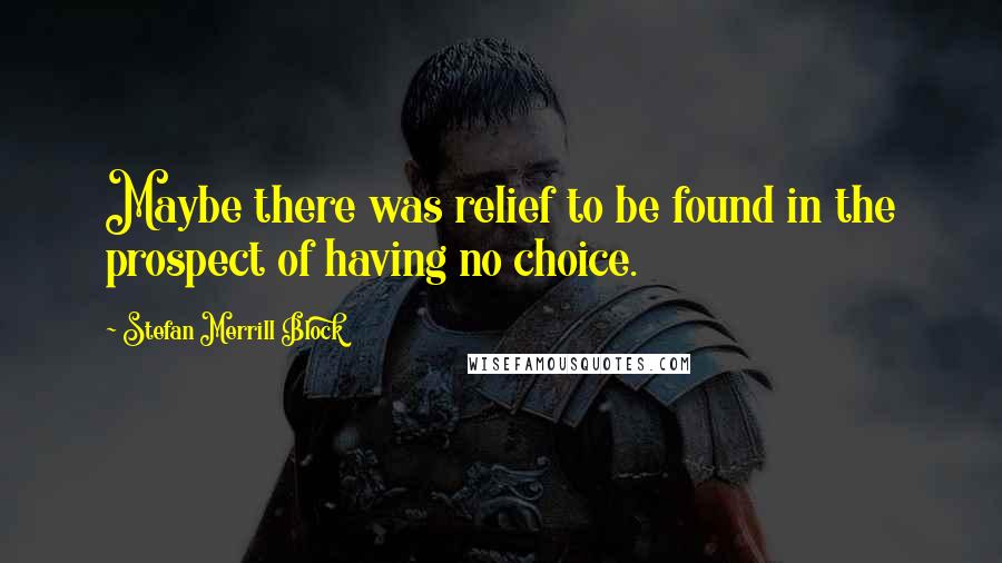 Stefan Merrill Block Quotes: Maybe there was relief to be found in the prospect of having no choice.