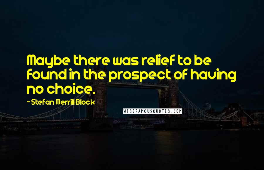 Stefan Merrill Block Quotes: Maybe there was relief to be found in the prospect of having no choice.