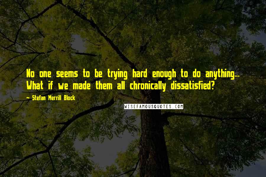 Stefan Merrill Block Quotes: No one seems to be trying hard enough to do anything... What if we made them all chronically dissatisfied?