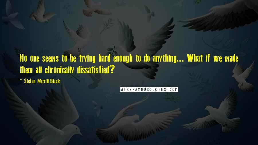 Stefan Merrill Block Quotes: No one seems to be trying hard enough to do anything... What if we made them all chronically dissatisfied?