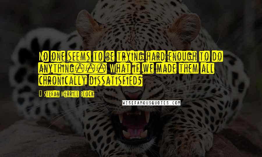 Stefan Merrill Block Quotes: No one seems to be trying hard enough to do anything... What if we made them all chronically dissatisfied?