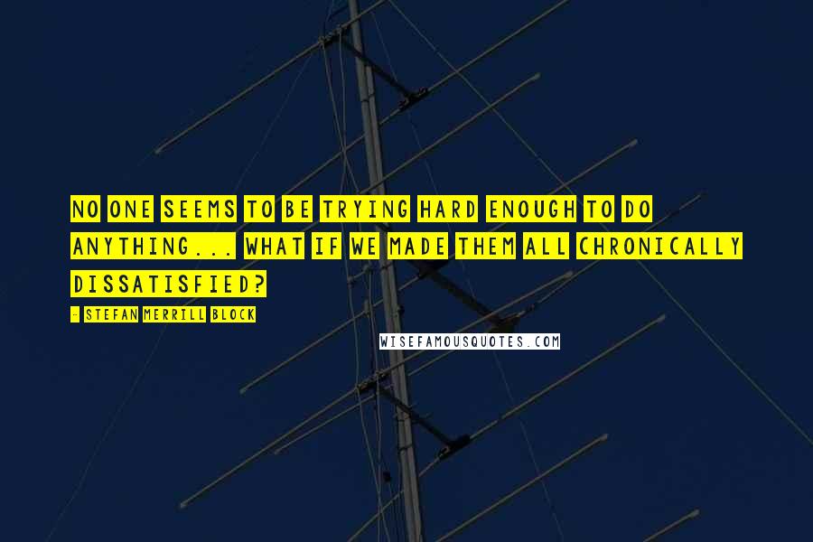 Stefan Merrill Block Quotes: No one seems to be trying hard enough to do anything... What if we made them all chronically dissatisfied?