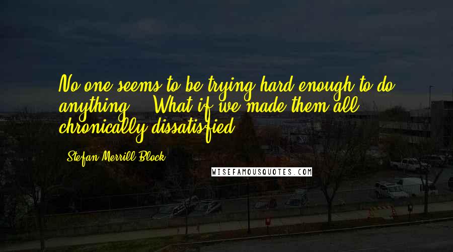 Stefan Merrill Block Quotes: No one seems to be trying hard enough to do anything... What if we made them all chronically dissatisfied?