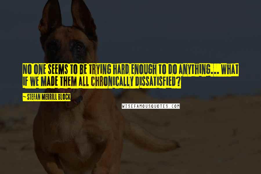 Stefan Merrill Block Quotes: No one seems to be trying hard enough to do anything... What if we made them all chronically dissatisfied?