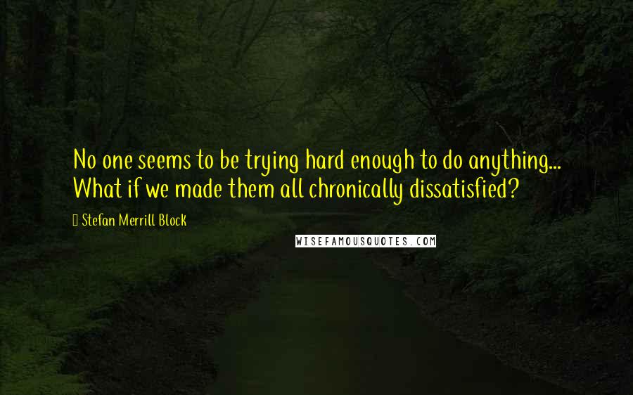 Stefan Merrill Block Quotes: No one seems to be trying hard enough to do anything... What if we made them all chronically dissatisfied?