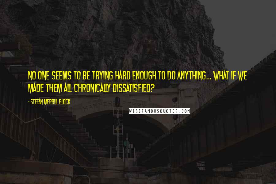 Stefan Merrill Block Quotes: No one seems to be trying hard enough to do anything... What if we made them all chronically dissatisfied?