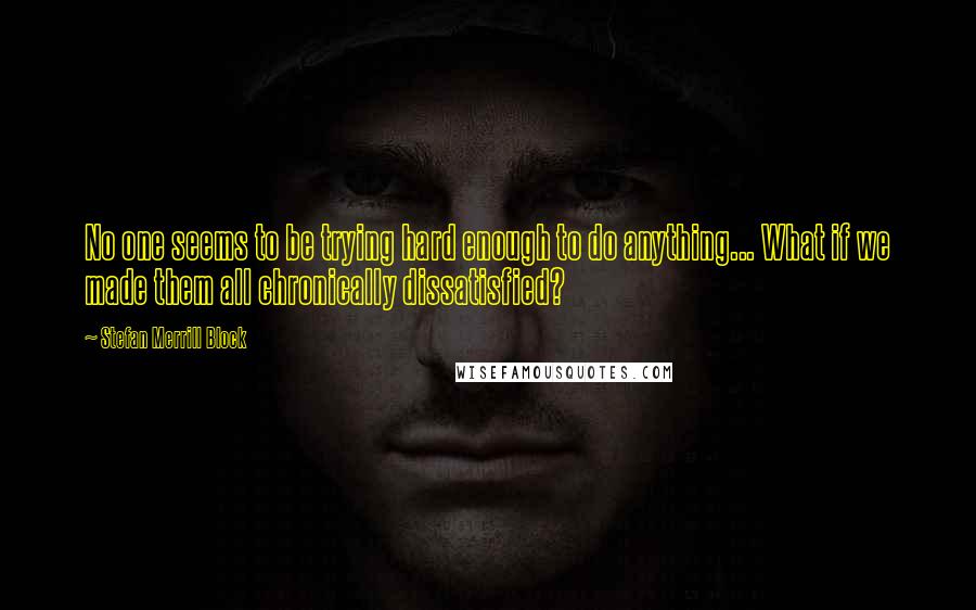 Stefan Merrill Block Quotes: No one seems to be trying hard enough to do anything... What if we made them all chronically dissatisfied?