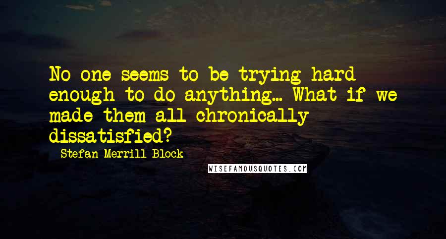 Stefan Merrill Block Quotes: No one seems to be trying hard enough to do anything... What if we made them all chronically dissatisfied?