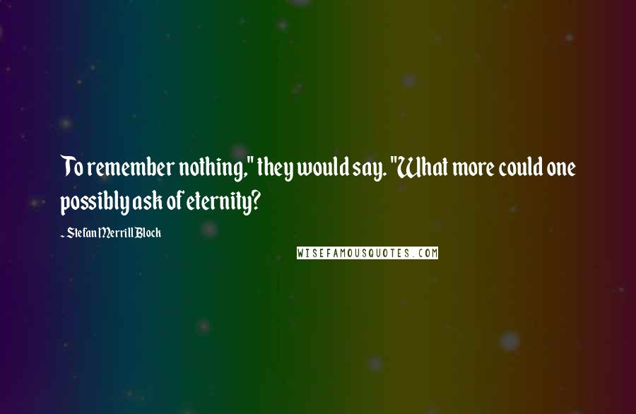 Stefan Merrill Block Quotes: To remember nothing," they would say. "What more could one possibly ask of eternity?