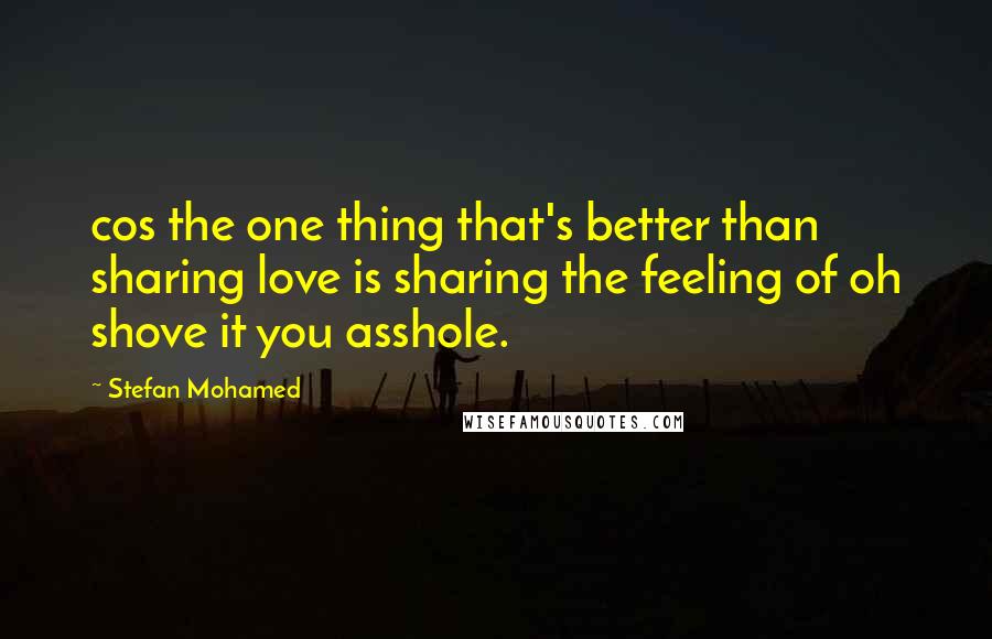 Stefan Mohamed Quotes: cos the one thing that's better than sharing love is sharing the feeling of oh shove it you asshole.