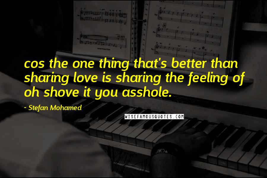 Stefan Mohamed Quotes: cos the one thing that's better than sharing love is sharing the feeling of oh shove it you asshole.