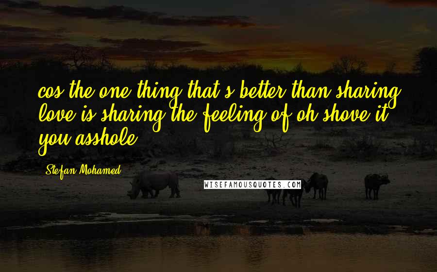 Stefan Mohamed Quotes: cos the one thing that's better than sharing love is sharing the feeling of oh shove it you asshole.