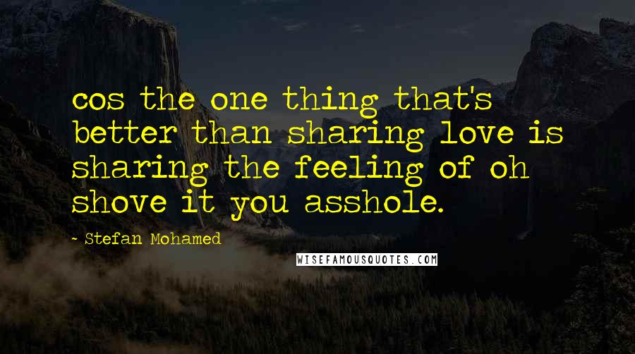 Stefan Mohamed Quotes: cos the one thing that's better than sharing love is sharing the feeling of oh shove it you asshole.