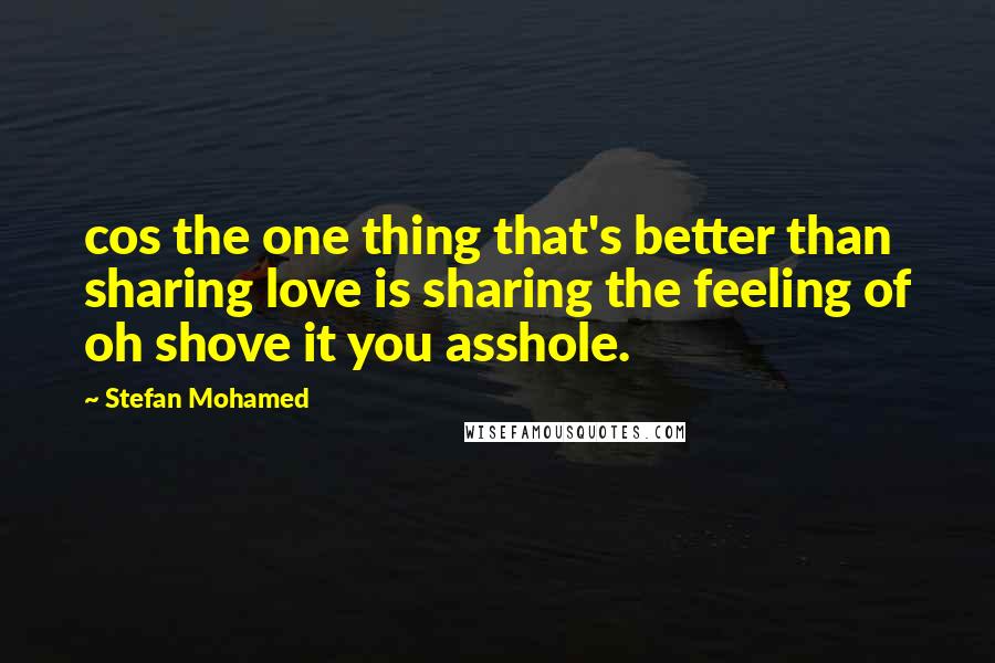 Stefan Mohamed Quotes: cos the one thing that's better than sharing love is sharing the feeling of oh shove it you asshole.