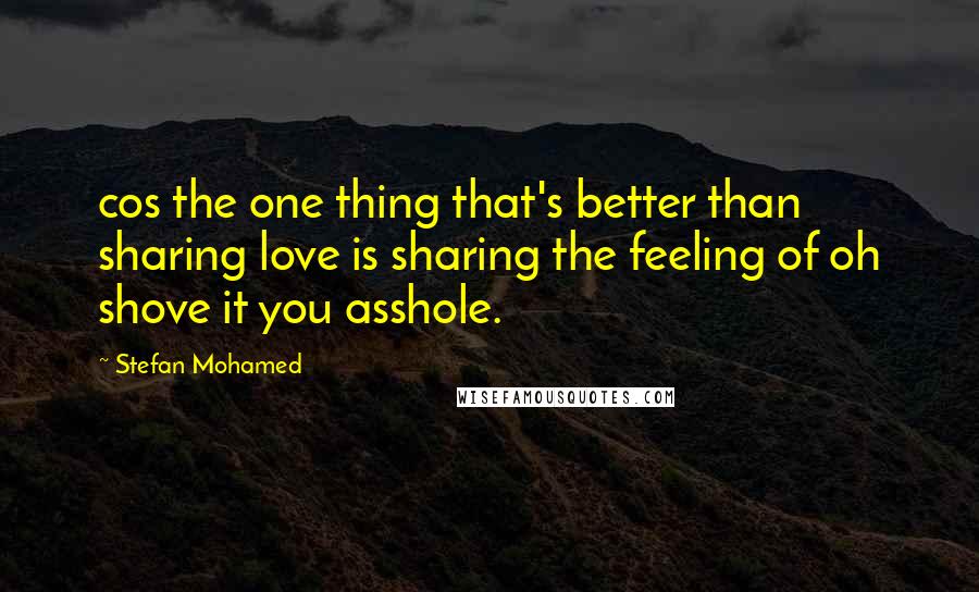 Stefan Mohamed Quotes: cos the one thing that's better than sharing love is sharing the feeling of oh shove it you asshole.