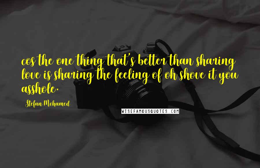 Stefan Mohamed Quotes: cos the one thing that's better than sharing love is sharing the feeling of oh shove it you asshole.