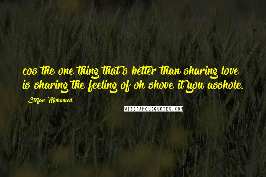 Stefan Mohamed Quotes: cos the one thing that's better than sharing love is sharing the feeling of oh shove it you asshole.