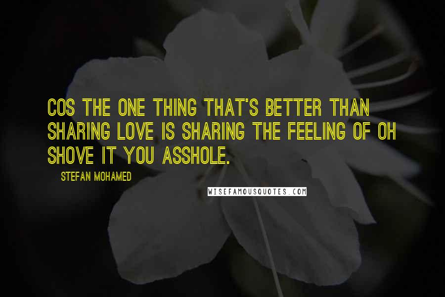 Stefan Mohamed Quotes: cos the one thing that's better than sharing love is sharing the feeling of oh shove it you asshole.