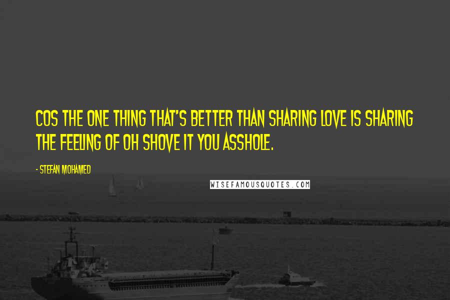 Stefan Mohamed Quotes: cos the one thing that's better than sharing love is sharing the feeling of oh shove it you asshole.