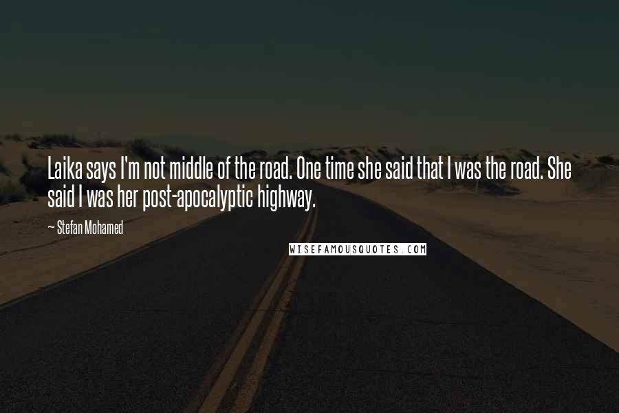Stefan Mohamed Quotes: Laika says I'm not middle of the road. One time she said that I was the road. She said I was her post-apocalyptic highway.