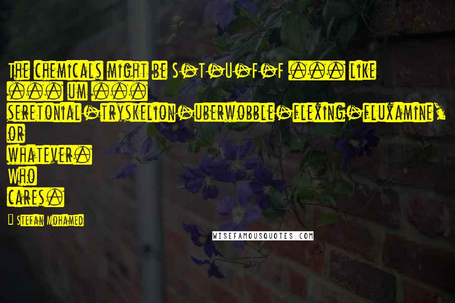 Stefan Mohamed Quotes: The chemicals might be S-T-U-F-F ... like ... um ... seretonial-tryskelion-uberwobble-flexing-fluxamine, or whatever. Who cares.