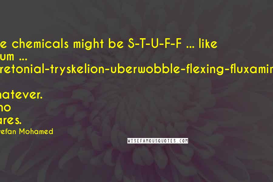 Stefan Mohamed Quotes: The chemicals might be S-T-U-F-F ... like ... um ... seretonial-tryskelion-uberwobble-flexing-fluxamine, or whatever. Who cares.