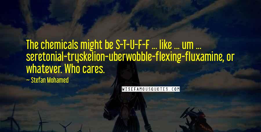 Stefan Mohamed Quotes: The chemicals might be S-T-U-F-F ... like ... um ... seretonial-tryskelion-uberwobble-flexing-fluxamine, or whatever. Who cares.