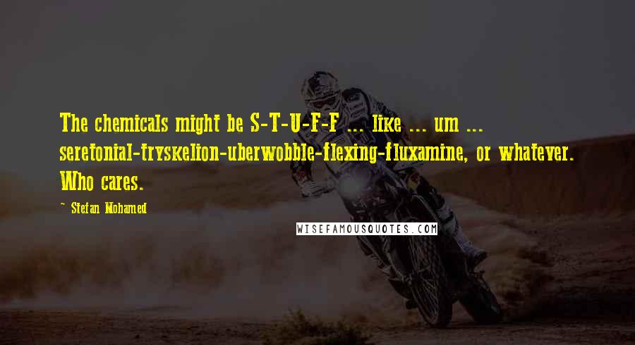 Stefan Mohamed Quotes: The chemicals might be S-T-U-F-F ... like ... um ... seretonial-tryskelion-uberwobble-flexing-fluxamine, or whatever. Who cares.