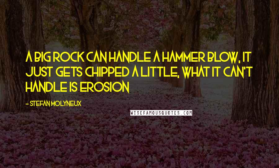 Stefan Molyneux Quotes: A big rock can handle a hammer blow, it just gets chipped a little, what it can't handle is erosion