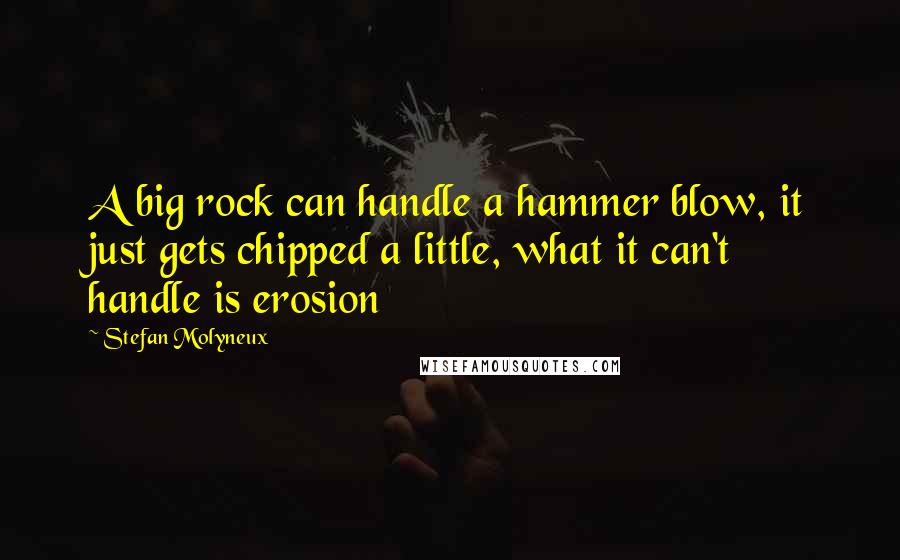 Stefan Molyneux Quotes: A big rock can handle a hammer blow, it just gets chipped a little, what it can't handle is erosion