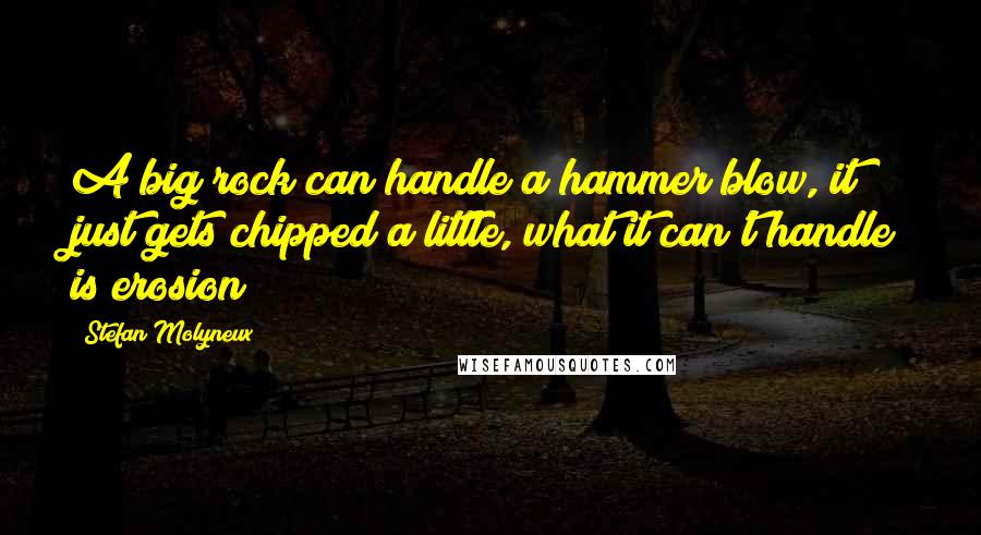 Stefan Molyneux Quotes: A big rock can handle a hammer blow, it just gets chipped a little, what it can't handle is erosion