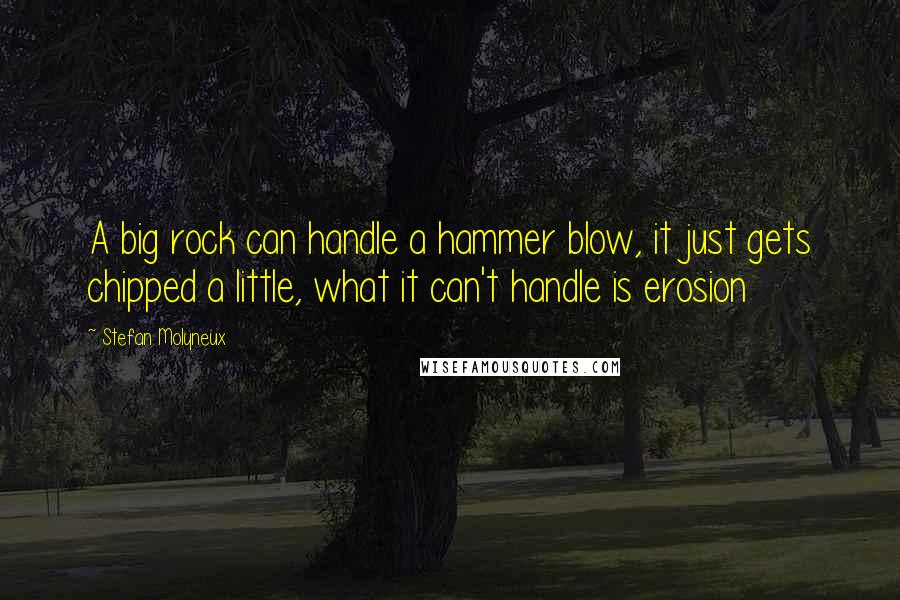 Stefan Molyneux Quotes: A big rock can handle a hammer blow, it just gets chipped a little, what it can't handle is erosion