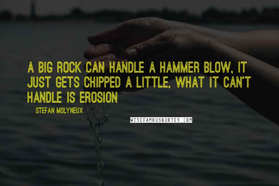 Stefan Molyneux Quotes: A big rock can handle a hammer blow, it just gets chipped a little, what it can't handle is erosion