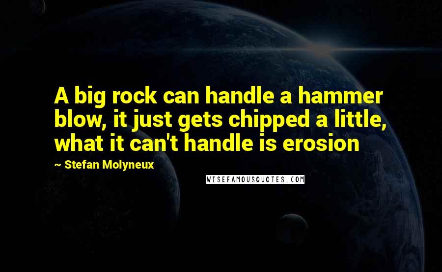 Stefan Molyneux Quotes: A big rock can handle a hammer blow, it just gets chipped a little, what it can't handle is erosion