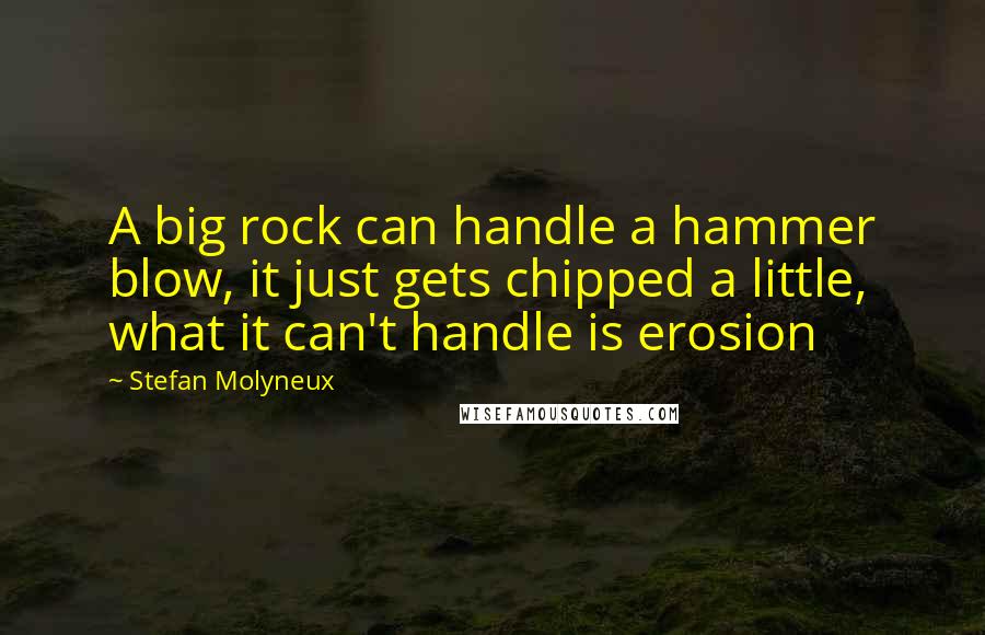 Stefan Molyneux Quotes: A big rock can handle a hammer blow, it just gets chipped a little, what it can't handle is erosion