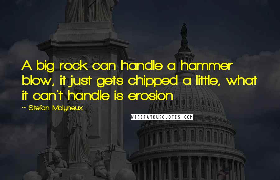 Stefan Molyneux Quotes: A big rock can handle a hammer blow, it just gets chipped a little, what it can't handle is erosion