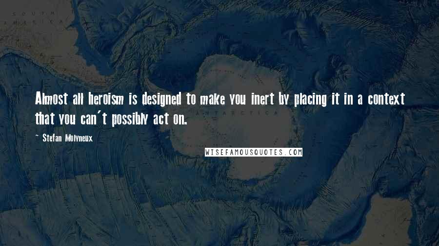 Stefan Molyneux Quotes: Almost all heroism is designed to make you inert by placing it in a context that you can't possibly act on.