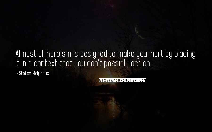 Stefan Molyneux Quotes: Almost all heroism is designed to make you inert by placing it in a context that you can't possibly act on.
