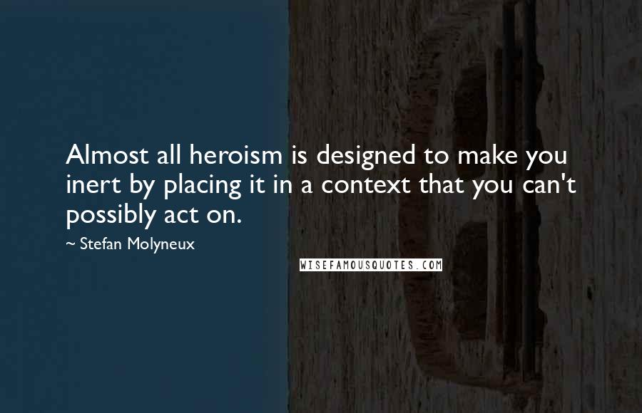 Stefan Molyneux Quotes: Almost all heroism is designed to make you inert by placing it in a context that you can't possibly act on.