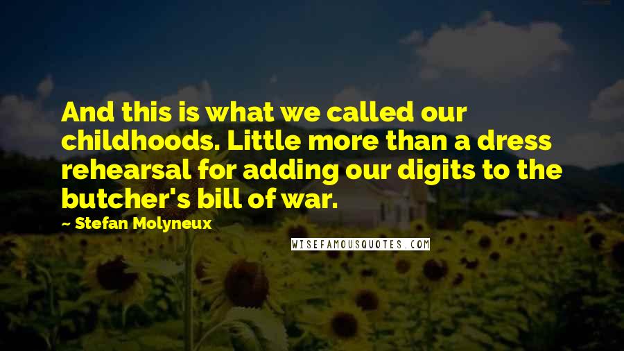 Stefan Molyneux Quotes: And this is what we called our childhoods. Little more than a dress rehearsal for adding our digits to the butcher's bill of war.