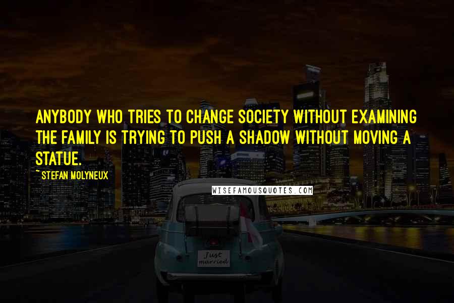 Stefan Molyneux Quotes: Anybody who tries to change society without examining the family is trying to push a shadow without moving a statue.