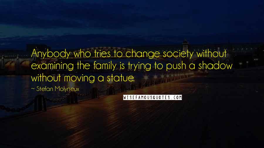 Stefan Molyneux Quotes: Anybody who tries to change society without examining the family is trying to push a shadow without moving a statue.